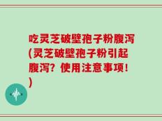吃灵芝破壁孢子粉腹泻(灵芝破壁孢子粉引起腹泻？使用注意事项！)