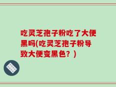 吃灵芝孢子粉吃了大便黑吗(吃灵芝孢子粉导致大便变黑色？)