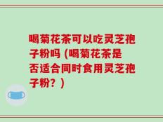 喝菊花茶可以吃灵芝孢子粉吗 (喝菊花茶是否适合同时食用灵芝孢子粉？)