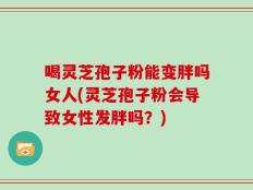 喝灵芝孢子粉能变胖吗女人(灵芝孢子粉会导致女性发胖吗？)