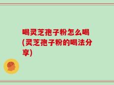 喝灵芝孢子粉怎么喝 (灵芝孢子粉的喝法分享)
