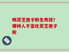 喝灵芝孢子粉生男孩？哪种人不宜吃灵芝孢子粉