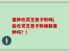 囊肿吃灵芝孢子粉吗(能吃灵芝孢子粉缓解囊肿吗？)