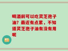 喝酒前可以吃灵芝孢子油？最近有点累，不知道灵芝孢子油有没有用呢