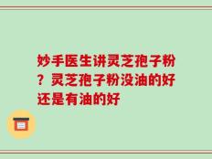妙手医生讲灵芝孢子粉？灵芝孢子粉没油的好还是有油的好