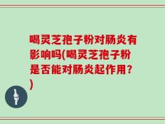 喝灵芝孢子粉对肠炎有影响吗(喝灵芝孢子粉是否能对肠炎起作用？)