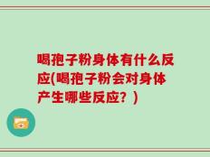 喝孢子粉身体有什么反应(喝孢子粉会对身体产生哪些反应？)