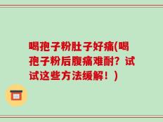 喝孢子粉肚子好痛(喝孢子粉后腹痛难耐？试试这些方法缓解！)