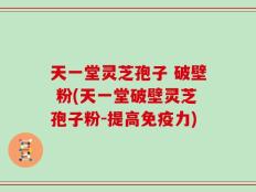天一堂灵芝孢子 破壁 粉(天一堂破壁灵芝孢子粉-提高免疫力)