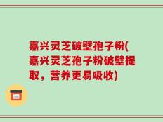 嘉兴灵芝破壁孢子粉(嘉兴灵芝孢子粉破壁提取，营养更易吸收)