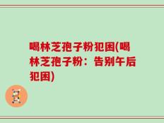 喝林芝孢子粉犯困(喝林芝孢子粉：告别午后犯困)