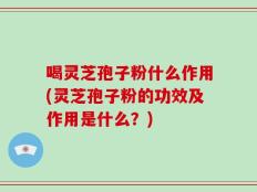 喝灵芝孢子粉什么作用(灵芝孢子粉的功效及作用是什么？)