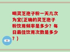 喝灵芝孢子粉一天几次为宜(正确的灵芝孢子粉饮用频率是多少？每日最佳饮用次数是多少？)