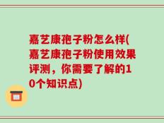 嘉艺康孢子粉怎么样(嘉艺康孢子粉使用效果评测，你需要了解的10个知识点)