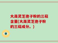 大晟灵芝孢子粉的三萜含量(大晟灵芝孢子粉的三萜成分。)