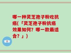 哪一种灵芝孢子粉吃抗癌(「灵芝孢子粉抗癌效果如何？哪一款最适合？」)