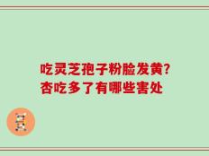 吃灵芝孢子粉脸发黄？杏吃多了有哪些害处