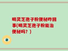 喝灵芝孢子粉便秘咋回事(喝灵芝孢子粉能治便秘吗？)