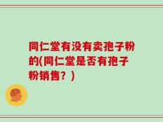 同仁堂有没有卖孢子粉的(同仁堂是否有孢子粉销售？)