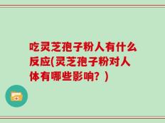 吃灵芝孢子粉人有什么反应(灵芝孢子粉对人体有哪些影响？)