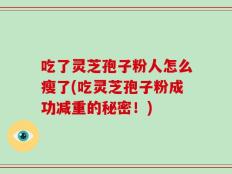 吃了灵芝孢子粉人怎么瘦了(吃灵芝孢子粉成功减重的秘密！)