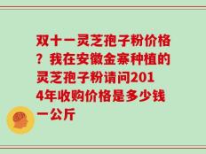 双十一灵芝孢子粉价格？我在安徽金寨种植的灵芝孢子粉请问2014年收购价格是多少钱一公斤