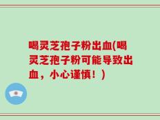 喝灵芝孢子粉出血(喝灵芝孢子粉可能导致出血，小心谨慎！)