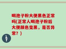 喝孢子粉大便黑色正常吗(正常人喝孢子粉后大便颜色变黑，是否异常？)