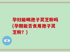 孕妇能喝孢子灵芝粉吗(孕期能否食用孢子灵芝粉？)
