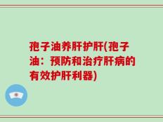 孢子油养肝护肝(孢子油：预防和治疗肝病的有效护肝利器)