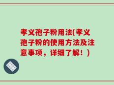 孝义孢子粉用法(孝义孢子粉的使用方法及注意事项，详细了解！)
