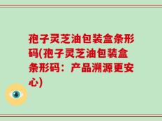 孢子灵芝油包装盒条形码(孢子灵芝油包装盒条形码：产品溯源更安心)