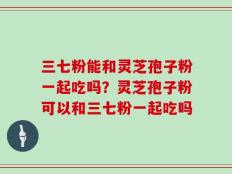 三七粉能和灵芝孢子粉一起吃吗？灵芝孢子粉可以和三七粉一起吃吗
