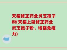 天猫修正药业灵芝孢子粉(天猫上架修正药业灵芝孢子粉，增强免疫力)