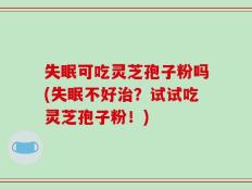 失眠可吃灵芝孢子粉吗(失眠不好治？试试吃灵芝孢子粉！)