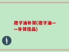 孢子油补肾(孢子油——补肾佳品)