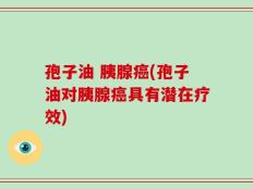 孢子油 胰腺癌(孢子油对胰腺癌具有潜在疗效)