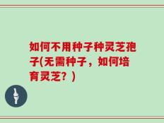 如何不用种子种灵芝孢子(无需种子，如何培育灵芝？)