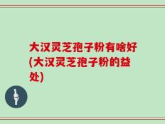 大汉灵芝孢子粉有啥好(大汉灵芝孢子粉的益处)