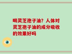 喝灵芝孢子油？人体对灵芝孢子油的成分吸收的效果好吗