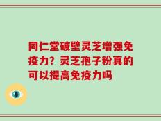 同仁堂破壁灵芝增强免疫力？灵芝孢子粉真的可以提高免疫力吗