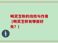 喝灵芝粉的功效与作用 (喝灵芝粉有哪些好处？)