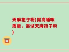 天麻孢子粉(提高睡眠质量，尝试天麻孢子粉)