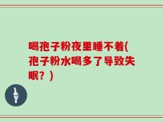 喝孢子粉夜里睡不着(孢子粉水喝多了导致失眠？)