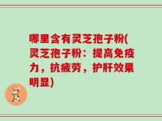 哪里含有灵芝孢子粉(灵芝孢子粉：提高免疫力，抗疲劳，护肝效果明显)