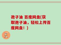孢子油 百度网盘(获取孢子油，轻松上传百度网盘！)
