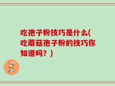 吃孢子粉技巧是什么(吃蘑菇孢子粉的技巧你知道吗？)