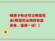 喝孢子粉还可以喝菊花水(喝菊花水同样有益身体，值得一试！)