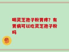 喝灵芝孢子粉胃疼？有胃病可以吃灵芝孢子粉吗