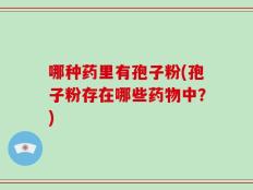 哪种药里有孢子粉(孢子粉存在哪些药物中？)